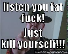 LISTEN YOU FAT FUCK! JUST KILL YOURSELF!!! Misc