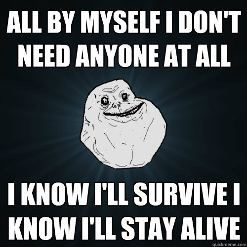 all by myself i don't need anyone at all i know i'll survive i know i'll stay alive - all by myself i don't need anyone at all i know i'll survive i know i'll stay alive  Forever Alone