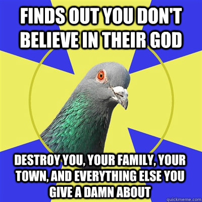 Finds out you don't believe in their God destroy you, your family, your town, and everything else you give a damn about - Finds out you don't believe in their God destroy you, your family, your town, and everything else you give a damn about  Religion Pigeon