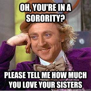 Oh, you're in a sorority? Please tell me how much you love your sisters - Oh, you're in a sorority? Please tell me how much you love your sisters  Condescending Wonka