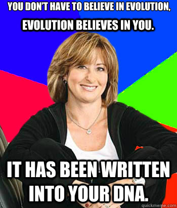 You don’t have to believe in evolution,

 It has been written into your DNA. Evolution believes in you.  Sheltering Suburban Mom