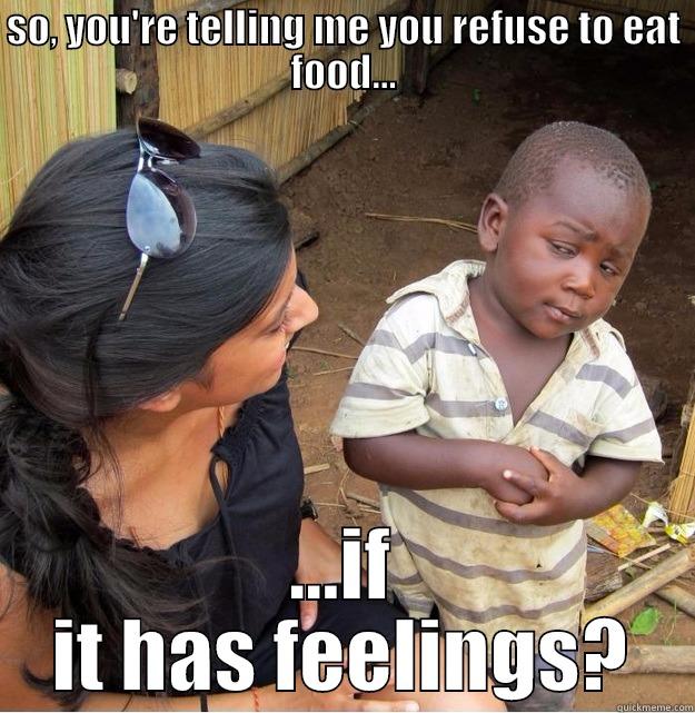 SO, YOU'RE TELLING ME YOU REFUSE TO EAT FOOD... ...IF IT HAS FEELINGS? Skeptical Third World Kid