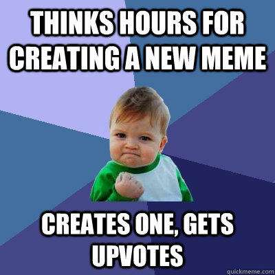 thinks hours for creating a new meme creates one, gets upvotes  Success Kid