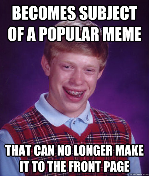 Becomes subject of a popular meme That can no longer make it to the front page - Becomes subject of a popular meme That can no longer make it to the front page  Bad Luck Brian