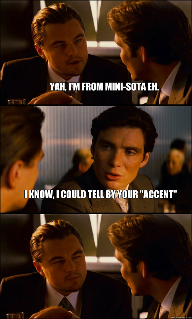 Yah, I'm from Mini-Sota eh. I know, I could tell by your 