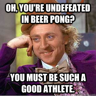 Oh, you're undefeated in beer pong? You must be such a good athlete.   Creepy Wonka