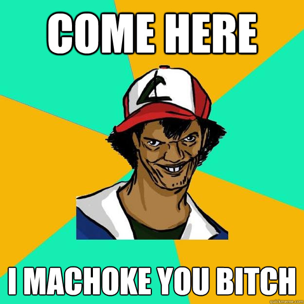 come here i machoke you bitch  Ash Pedreiro