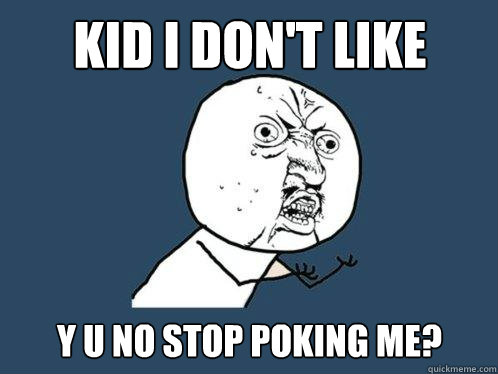 Kid i don't like y u no stop poking me?  Y U No