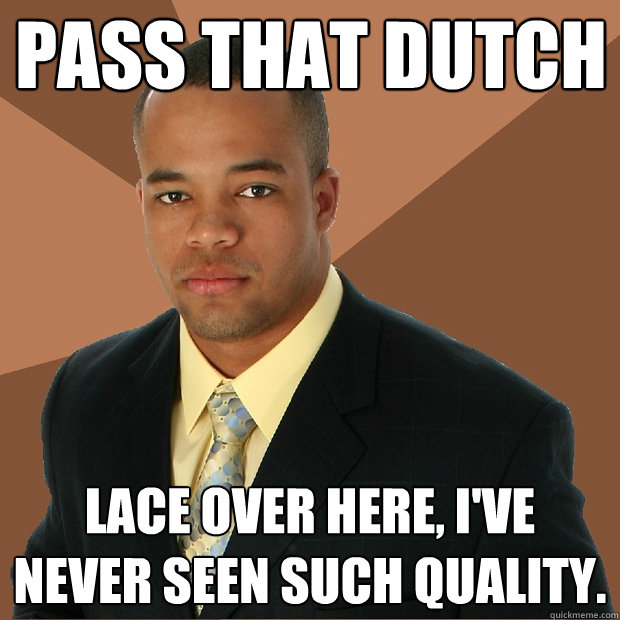 Pass that dutch Lace over here, i've never seen such quality.  Successful Black Man