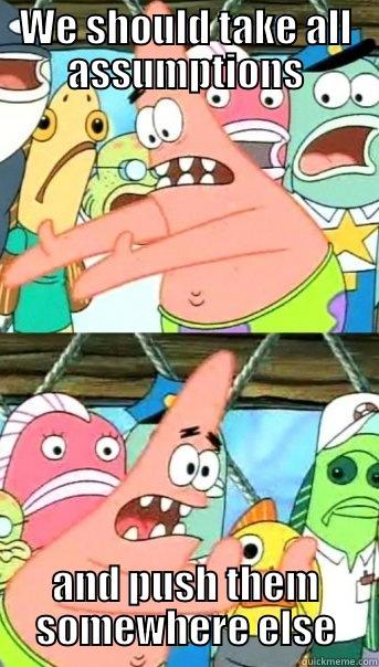 WE SHOULD TAKE ALL ASSUMPTIONS AND PUSH THEM SOMEWHERE ELSE Push it somewhere else Patrick