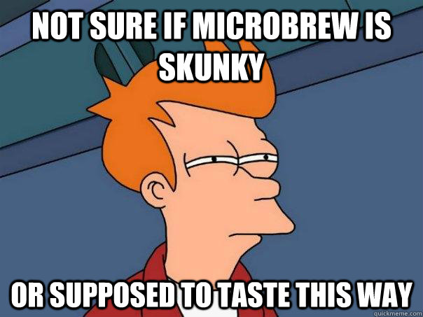 Not sure if microbrew is skunky  or supposed to taste this way  Futurama Fry