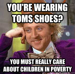 You're wearing Toms shoes? You must really care about children in poverty  Condescending Wonka