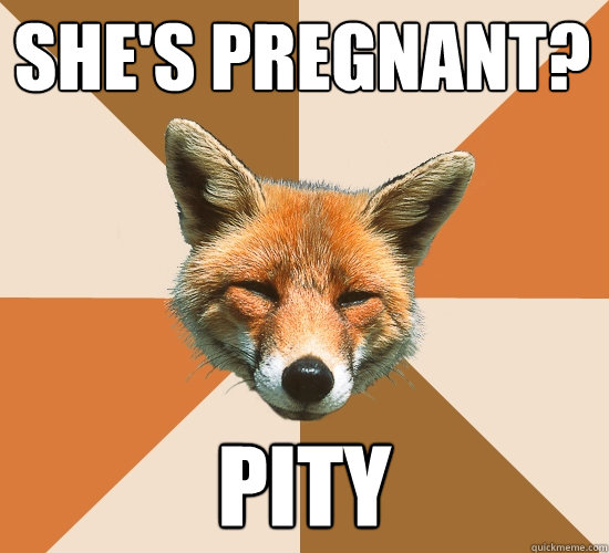 She's Pregnant? 
 Pity  Condescending Fox