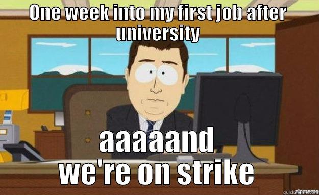 ONE WEEK INTO MY FIRST JOB AFTER UNIVERSITY AAAAAND WE'RE ON STRIKE aaaand its gone