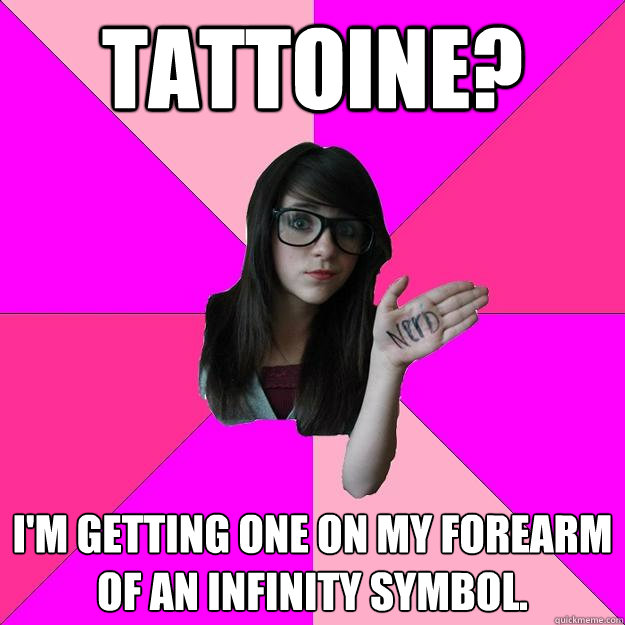 Tattoine? I'm getting one on my forearm of an infinity symbol.  Idiot Nerd Girl