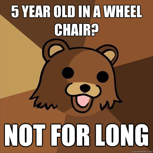 5 year old in a wheel chair? not for long  Pedobear