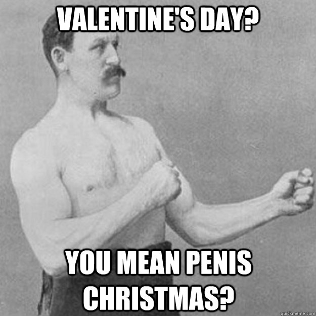 Valentine's day? You mean penis Christmas?  overly manly man