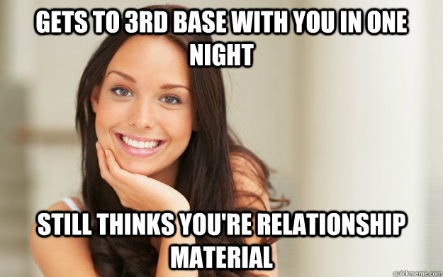 Gets to 3rd base with you in one night Still thinks you're relationship material  Good Girl Gina