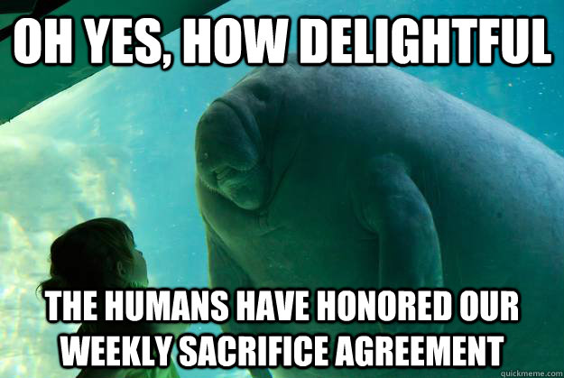 oh yes, how delightful the humans have honored our weekly sacrifice agreement - oh yes, how delightful the humans have honored our weekly sacrifice agreement  Overlord Manatee