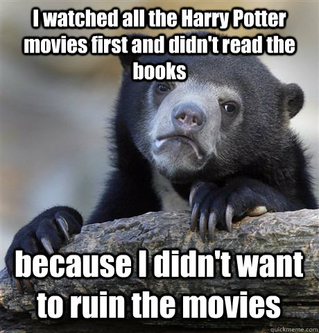 I watched all the Harry Potter movies first and didn't read the books because I didn't want to ruin the movies   Confession Bear