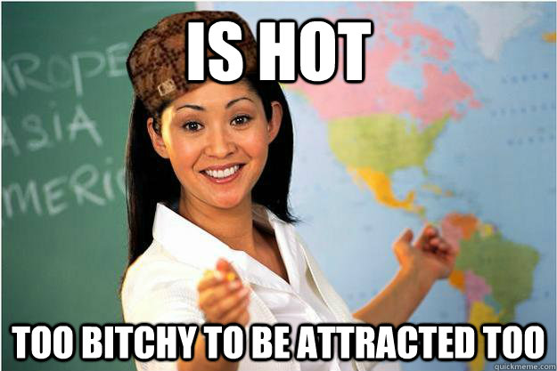 is hot too bitchy to be attracted too  Scumbag Teacher