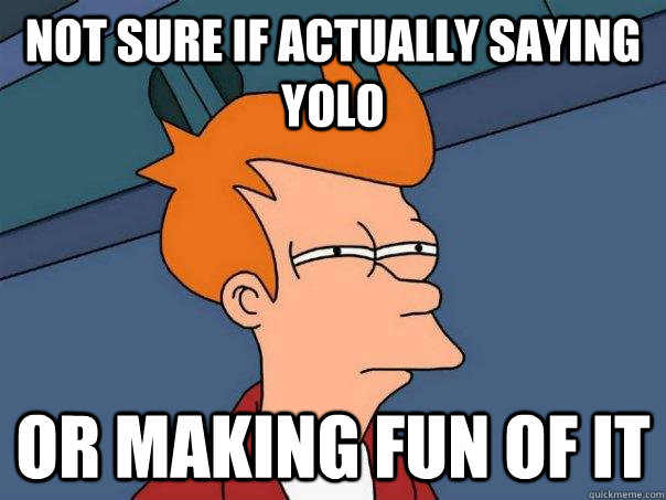 Not sure if actually saying YOLO Or making fun of it  Futurama Fry