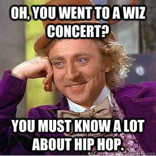 Oh, you went to a wiz concert? You must know a lot about hip hop. - Oh, you went to a wiz concert? You must know a lot about hip hop.  Condescending Wonka