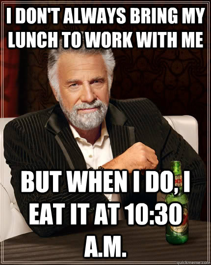 I don't always bring my lunch to work with me But when I do, I eat it at 10:30 a.m. - I don't always bring my lunch to work with me But when I do, I eat it at 10:30 a.m.  The Most Interesting Man In The World