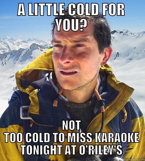 A LITTLE COLD FOR YOU? NOT TOO COLD TO MISS KARAOKE TONIGHT AT O'RILEY'S Bear Grylls