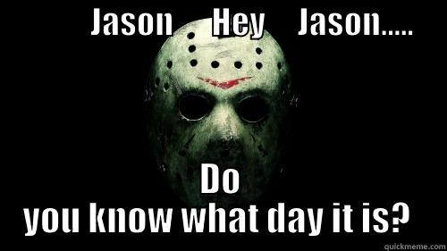 friday the 13th -               JASON      HEY     JASON.....                                                                                                                                                    DO YOU KNOW WHAT DAY IT IS?  Misc