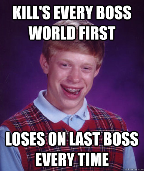 kill's every boss world first loses on last boss every time  Bad Luck Brian