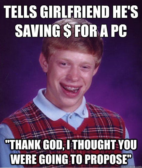 Tells girlfriend he's saving $ for a PC 