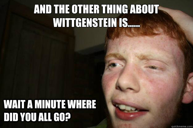 and the other thing about wittgenstein is...... wait a minute where did you all go? - and the other thing about wittgenstein is...... wait a minute where did you all go?  Tuohy