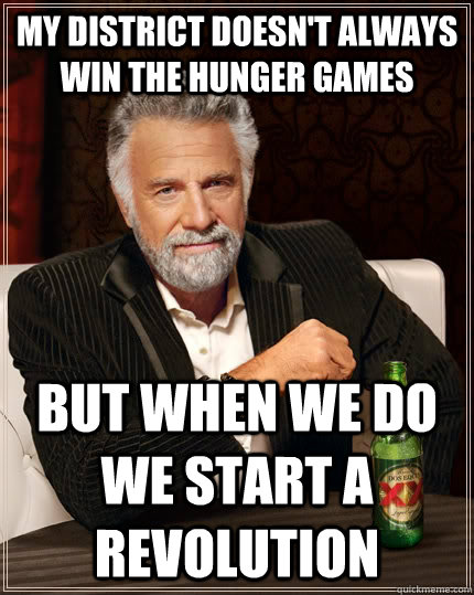 My district doesn't always win the Hunger Games but when we do we start a Revolution  The Most Interesting Man In The World