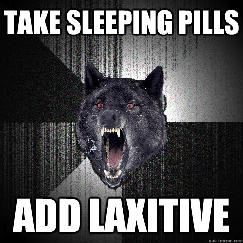 Take Sleeping Pills Add Laxitive - Take Sleeping Pills Add Laxitive  Insanity Wolf