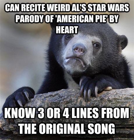 can recite weird al's star wars parody of 'american pie' by heart know 3 or 4 lines from the original song - can recite weird al's star wars parody of 'american pie' by heart know 3 or 4 lines from the original song  Confession Bear