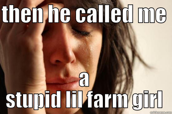 THEN HE CALLED ME  A STUPID LIL FARM GIRL First World Problems