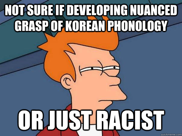 not sure if developing nuanced grasp of korean phonology or just racist  Futurama Fry