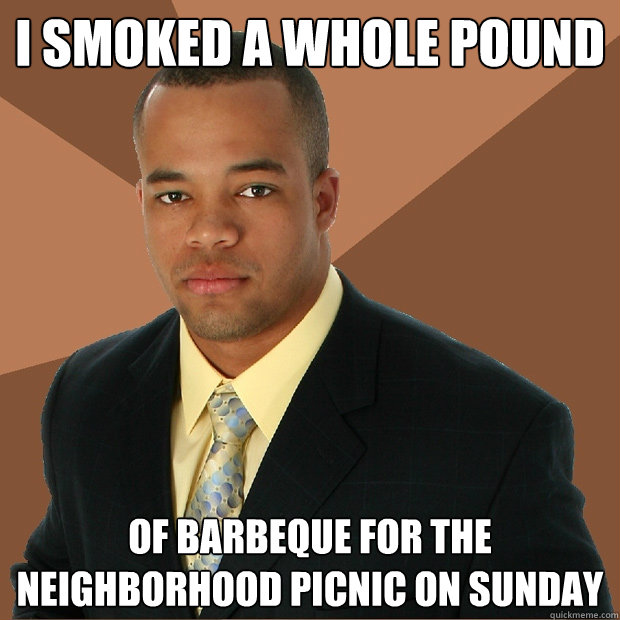 i smoked a whole pound of barbeque for the neighborhood picnic on sunday  Successful Black Man