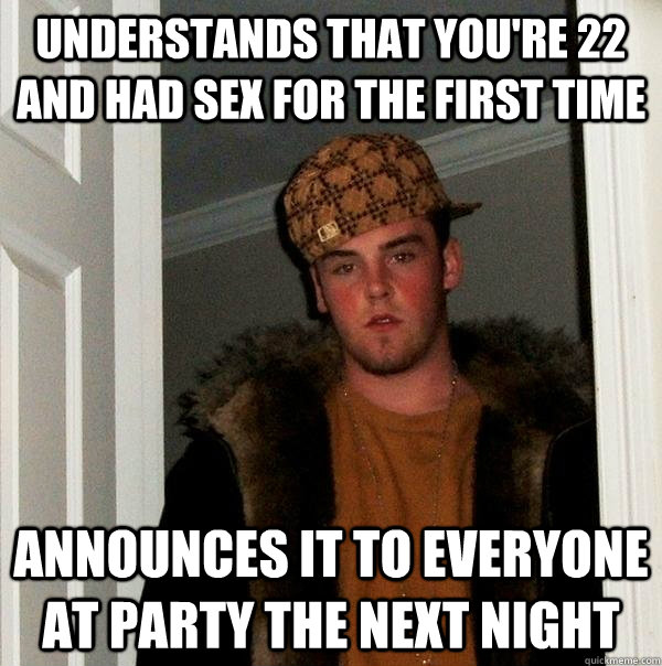 Understands that you're 22 and had sex for the first time Announces it to everyone at party the next night - Understands that you're 22 and had sex for the first time Announces it to everyone at party the next night  Scumbag Steve