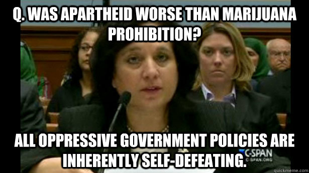 Q. Was apartheid worse than marijuana prohibition? All oppressive government policies are inherently self-defeating. - Q. Was apartheid worse than marijuana prohibition? All oppressive government policies are inherently self-defeating.  Scumbag DEA Chief Adminstrator