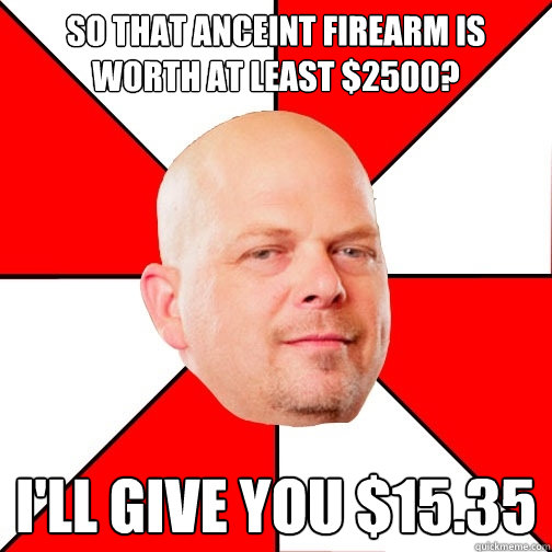 So that anceint firearm is worth at least $2500? I'll give you $15.35  Pawn Star