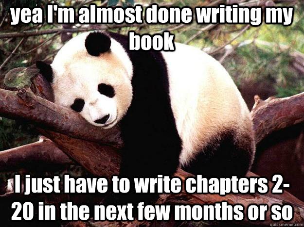 yea I'm almost done writing my book I just have to write chapters 2-20 in the next few months or so  Procrastination Panda