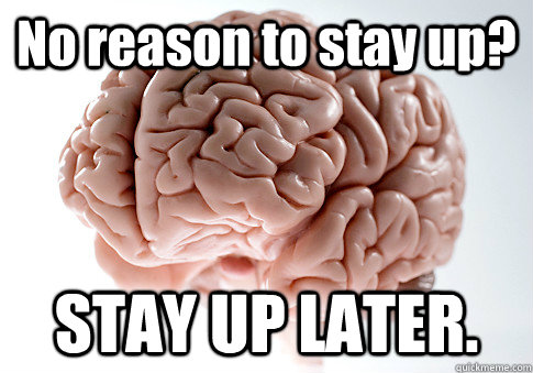 No reason to stay up? STAY UP LATER.  Scumbag Brain