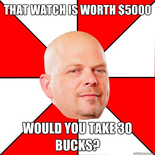 That watch is worth $5000 Would you take 30 bucks?  Pawn Star