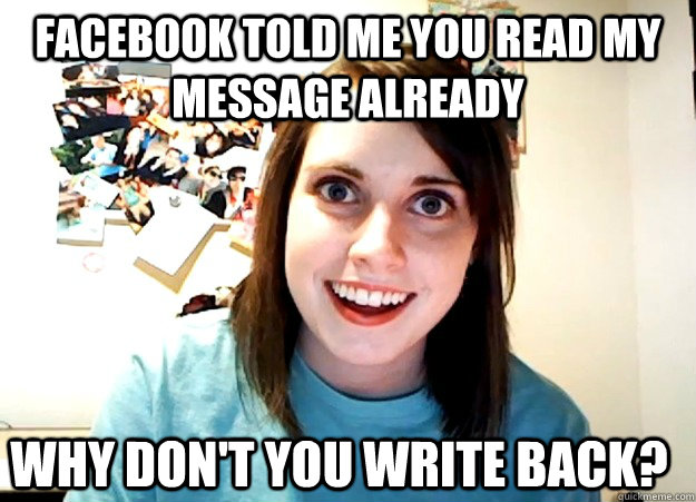 Facebook told me you read my message already why don't you write back? - Facebook told me you read my message already why don't you write back?  Overly Attached Girlfriend