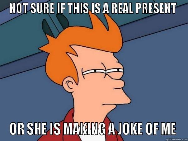 NOT SURE IF THIS IS A REAL PRESENT OR SHE IS MAKING A JOKE OF ME Futurama Fry