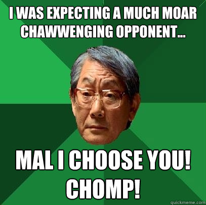 I was expecting a much moar chawwenging opponent... MAL I CHOOSE YOU! Chomp!  High Expectations Asian Father