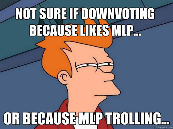 Not sure if Downvoting because Likes MLP... Or because MLP trolling...  Futurama Fry