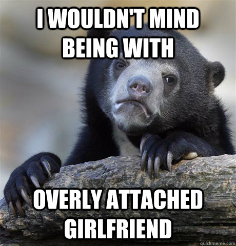 i wouldn't mind being with overly attached girlfriend   Confession Bear